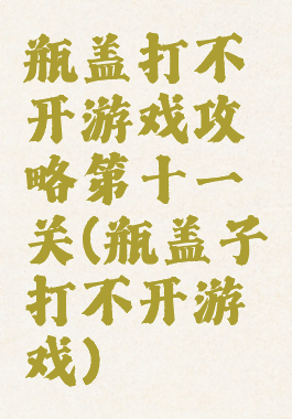 瓶盖打不开游戏攻略第十一关(瓶盖子打不开游戏)