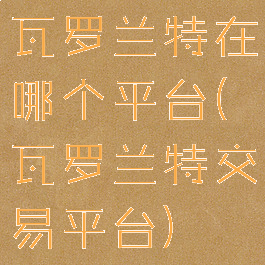 瓦罗兰特在哪个平台(瓦罗兰特交易平台)