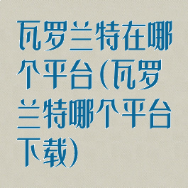 瓦罗兰特在哪个平台(瓦罗兰特哪个平台下载)