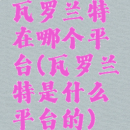 瓦罗兰特在哪个平台(瓦罗兰特是什么平台的)