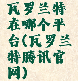 瓦罗兰特在哪个平台(瓦罗兰特腾讯官网)