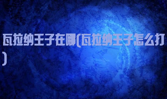 瓦拉纳王子在哪(瓦拉纳王子怎么打)