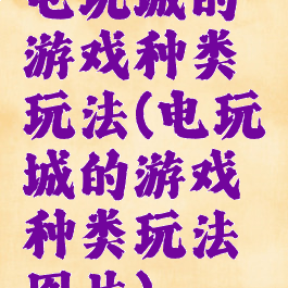 电玩城的游戏种类玩法(电玩城的游戏种类玩法图片)