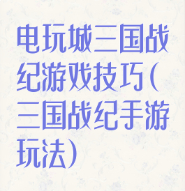 电玩城三国战纪游戏技巧(三国战纪手游玩法)