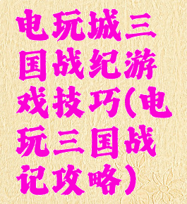 电玩城三国战纪游戏技巧(电玩三国战记攻略)