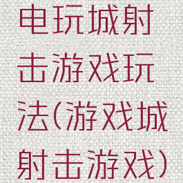 电玩城射击游戏玩法(游戏城射击游戏)