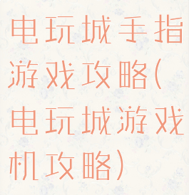 电玩城手指游戏攻略(电玩城游戏机攻略)