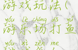 电玩城打鱼游戏玩法(游乐场打鱼游戏怎么玩)