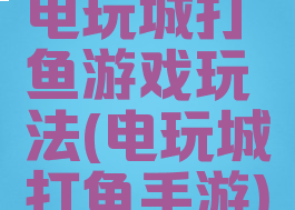 电玩城打鱼游戏玩法(电玩城打鱼手游)