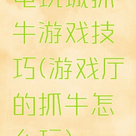 电玩城抓牛游戏技巧(游戏厅的抓牛怎么玩)