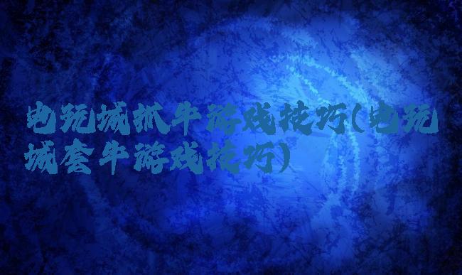 电玩城抓牛游戏技巧(电玩城套牛游戏技巧)