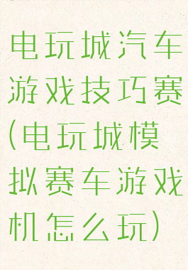 电玩城汽车游戏技巧赛(电玩城模拟赛车游戏机怎么玩)