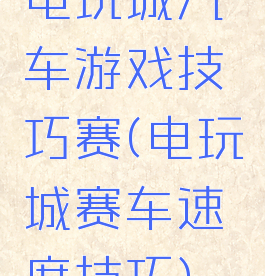 电玩城汽车游戏技巧赛(电玩城赛车速度技巧)