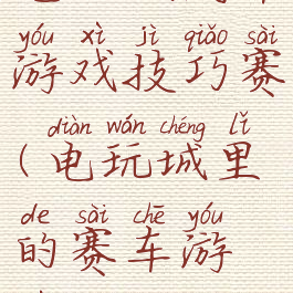 电玩城汽车游戏技巧赛(电玩城里的赛车游戏)