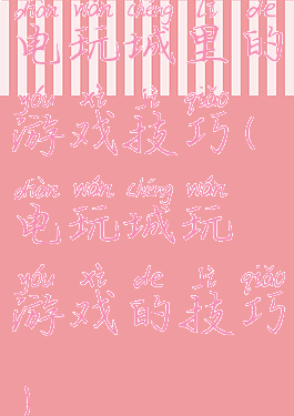 电玩城里的游戏技巧(电玩城玩游戏的技巧)