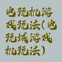 电玩机游戏玩法(电玩城游戏机玩法)