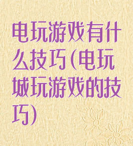 电玩游戏有什么技巧(电玩城玩游戏的技巧)