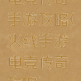 电竞传奇手游攻略(火线手游电竞传奇攻略)