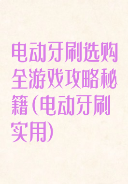 电动牙刷选购全游戏攻略秘籍(电动牙刷实用)
