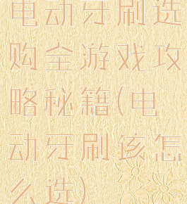 电动牙刷选购全游戏攻略秘籍(电动牙刷该怎么选)