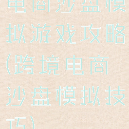 电商沙盘模拟游戏攻略(跨境电商沙盘模拟技巧)