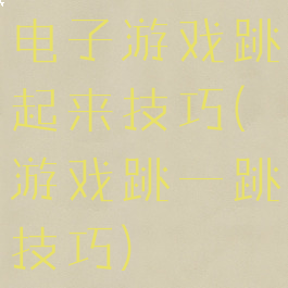 电子游戏跳起来技巧(游戏跳一跳技巧)