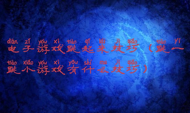 电子游戏跳起来技巧(跳一跳小游戏有什么技巧)