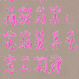 电脑爱奇艺怎么添加播放列表(电脑爱奇艺怎么创建桌面快捷方式)