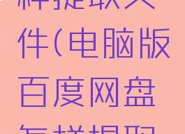 电脑版百度网盘怎样提取文件(电脑版百度网盘怎样提取文件到手机)