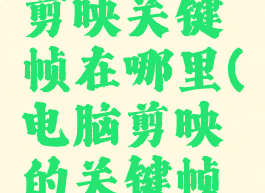 电脑版的剪映关键帧在哪里(电脑剪映的关键帧怎么操作)