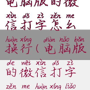 电脑版的微信打字怎么换行(电脑版的微信打字怎么换行了)