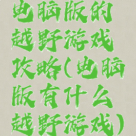 电脑版的越野游戏攻略(电脑版有什么越野游戏)