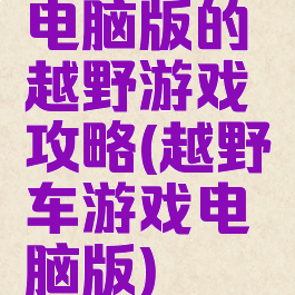 电脑版的越野游戏攻略(越野车游戏电脑版)