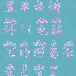 电脑版网易云怎么设置单曲循环?(电脑上的网易云音乐怎么设置单曲循环)