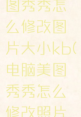 电脑版美图秀秀怎么修改图片大小kb(电脑美图秀秀怎么修改照片大小kb)