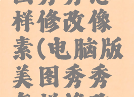 电脑版美图秀秀怎样修改像素(电脑版美图秀秀怎样修改像素尺寸)