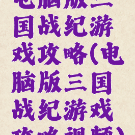 电脑版三国战纪游戏攻略(电脑版三国战纪游戏攻略视频)