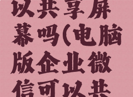 电脑版企业微信可以共享屏幕吗(电脑版企业微信可以共享屏幕吗怎么设置)