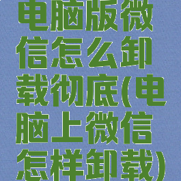 电脑版微信怎么卸载彻底(电脑上微信怎样卸载)