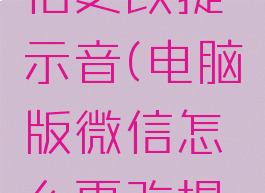 电脑版微信更改提示音(电脑版微信怎么更改提示音)
