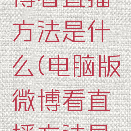 电脑版微博看直播方法是什么(电脑版微博看直播方法是什么意思)