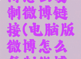 电脑版微博怎么复制微博链接(电脑版微博怎么复制微博链接文字)
