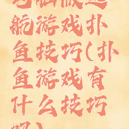 电脑版远航游戏扑鱼技巧(扑鱼游戏有什么技巧吗)