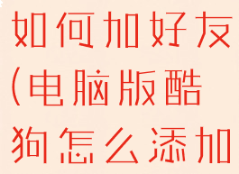 电脑版酷狗如何加好友(电脑版酷狗怎么添加好友)