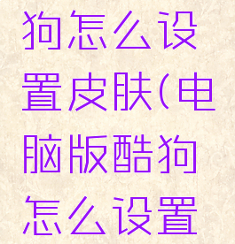 电脑版酷狗怎么设置皮肤(电脑版酷狗怎么设置皮肤显示)