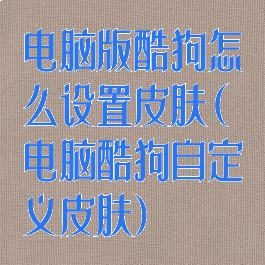 电脑版酷狗怎么设置皮肤(电脑酷狗自定义皮肤)