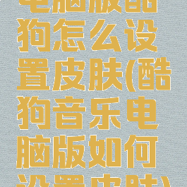 电脑版酷狗怎么设置皮肤(酷狗音乐电脑版如何设置皮肤)