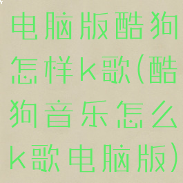 电脑版酷狗怎样k歌(酷狗音乐怎么k歌电脑版)