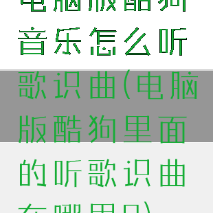 电脑版酷狗音乐怎么听歌识曲(电脑版酷狗里面的听歌识曲在哪里?)