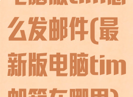 电脑版tim怎么发邮件(最新版电脑tim邮箱在哪里)